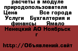 расчеты в модуле природопользователя › Цена ­ 3 000 - Все города Услуги » Бухгалтерия и финансы   . Ямало-Ненецкий АО,Ноябрьск г.